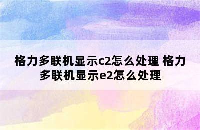 格力多联机显示c2怎么处理 格力多联机显示e2怎么处理